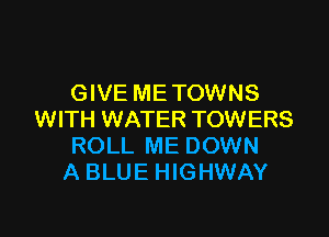 GIVE ME TOWNS

WITH WATER TOWERS
ROLL ME DOWN
A BLUE HIGHWAY