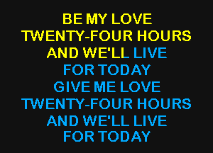 BE MY LOVE
TWENTY-FOUR HOURS
AND WE'LL LIVE
FOR TODAY
GIVE ME LOVE
TWENTY-FOUR HOURS

AND WE'LL LIVE
FOR TODAY