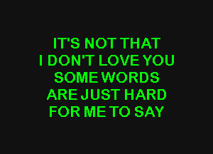 IT'S NOT THAT
I DON'T LOVE YOU

SOMEWORDS
AREJUST HARD
FOR METO SAY