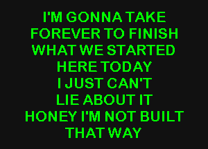 I'M GONNATAKE
FOREVER T0 FINISH
WHATWE STARTED

HERETODAY
IJUST CAN'T
LIEABOUT IT
HONEY I'M NOT BUILT
THAT WAY