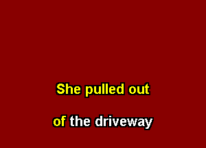 She pulled out

of the driveway