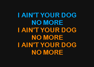 IAIN'TYOUR DOG
NO MORE
IAIN'T YOUR DOG

NO MORE
I AIN'T YOUR DOG
NO MORE