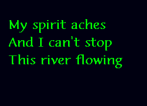 My spirit aches
And I can't stop

This river flowing