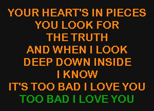 YOUR HEART'S IN PIECES
YOU LOOK FOR
THETRUTH
AND WHEN I LOOK
DEEP DOWN INSIDE
I KNOW
IT'S T00 BAD I LOVE YOU