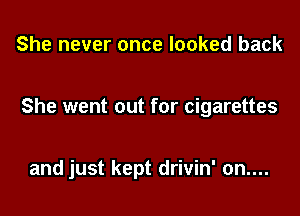 She never once looked back

She went out for cigarettes

and just kept drivin' on....