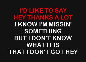 I KNOW I'M MISSIN'

SOMETHING
BUTI DON'T KNOW
WHAT IT IS
THAT! DON'T GOT HEY