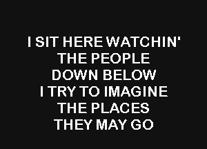 ISIT HEREWATCHIN'
THE PEOPLE
DOWN BELOW

ITRY TO IMAGINE
THE PLACES
THEY MAY GO