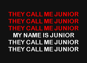 MY NAME IS JUNIOR
THEY CALL ME JUNIOR
THEY CALL ME JUNIOR