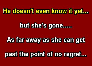 He doesn't even know it yet...
but she's gone .....
As far away as she can get

past the point of no regret...