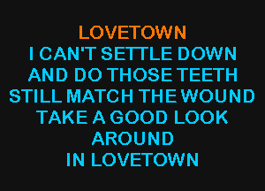 LOVETOWN
I CAN'T SETI'LE DOWN
AND DO THOSE TEETH
STILL MATCH THE WOUND
TAKE A GOOD LOOK
AROUND
IN LOVETOWN