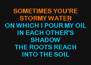 SOMETIMES YOU'RE
STORMY WATER
0N WHICH I POUR MY OIL
IN EACH OTHER'S
SHADOW
THE ROOTS REACH
INTO THESOIL