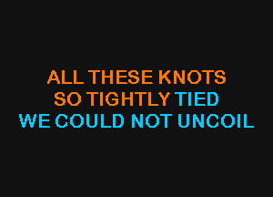 ALL TH ESE KNOTS

SO TIGHTLY TIED
WE COULD NOT UNCOIL