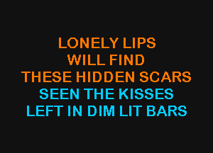 LONELY LIPS
WILL FIND
THESE HIDDEN SCARS
SEEN THE KISSES
LEFT IN DIM LIT BARS