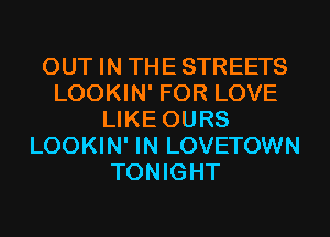 OUT IN THE STREETS
LOOKIN' FOR LOVE
LIKE OURS
LOOKIN' IN LOVETOWN
TONIGHT