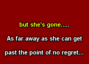but she's gone .....

As far away as she can get

past the point of no regret...
