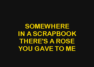 SOMEWHERE

IN A SCRAPBOOK
TH ERE'S A ROSE
YOU GAVE TO ME