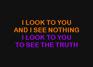 I LOOK TO YOU
AND I SEE NOTHING