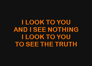 I LOOK TO YOU
AND I SEE NOTHING

I LOOK TO YOU
TO SEE THE TRUTH