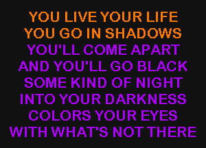 YOU LIVE YOUR LIFE
YOU GO IN SHADOWS