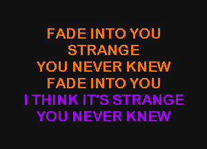 FADE INTO YOU
STRANGE
YOU NEVER KNEW

FADE INTO YOU