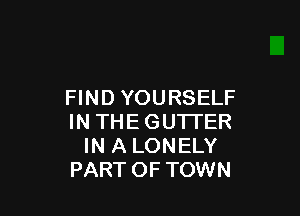 FIND YOURSELF

IN THEGUTI'ER
IN A LONELY
PARTOFTOWN
