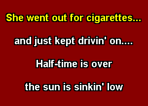 She went out for cigarettes...

and just kept drivin' on....
Half-time is over

the sun is sinkin' low