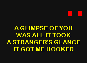 A GLIMPSE OF YOU
WAS ALL IT TOOK
A STRANGER'S GLANCE

IT GOT ME HOOKED l