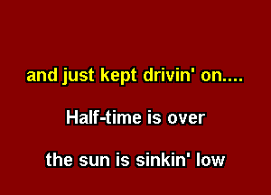 and just kept drivin' on....

Half-time is over

the sun is sinkin' low
