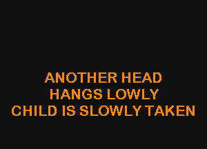 ANOTHER HEAD
HANGS LOWLY
CHILD IS SLOWLY TAKEN