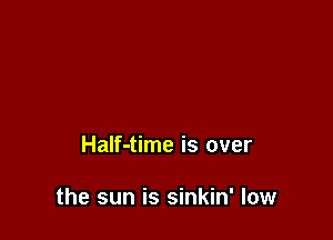 Half-time is over

the sun is sinkin' low