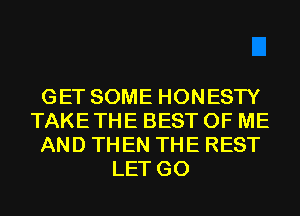 GET SOME HONESTY
TAKETHE BEST OF ME
AND THEN THE REST
LET G0