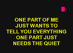 ONE PART OF ME
JUST WANTS TO
TELL YOU EVERYTHING
ONE PARTJUST
NEEDS THEQUIET