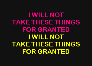 IWILL NOT
TAKE THESE THINGS
FOR GRANTED