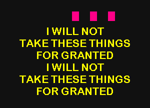 I WILL NOT
TAKETHESETHINGS
FOR GRANTED
IWILL NOT
TAKETHESETHINGS
FOR GRANTED