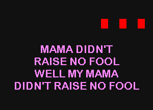 MAMA DIDN'T

RAISE NO FOOL
WELL MY MAMA
DIDN'T RAISE NO FOOL