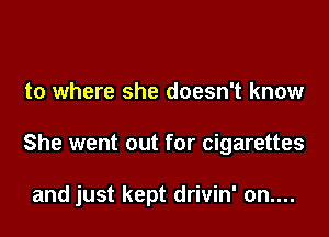 to where she doesn't know

She went out for cigarettes

and just kept drivin' on....