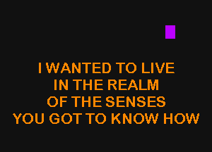 I WANTED TO LIVE

IN THE REALM
OF THE SENSES
YOU GOT TO KNOW HOW