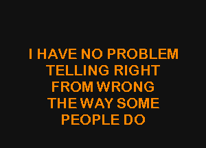 IHAVE NO PROBLEM
TELLING RIGHT
FROM WRONG
THEWAY SOME

PEOPLE DO I