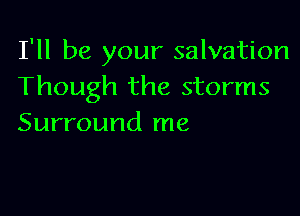I'll be your salvation
Though the storms

Surround me