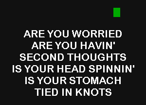 AREYOU WORRIED
AREYOU HAVIN'
SECOND THOUGHTS
IS YOUR HEAD SPINNIN'
IS YOUR STOMACH
TIED IN KNOTS