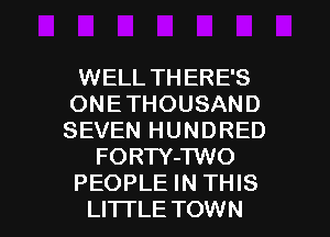 WELL THERE'S
ONE THOUSAND
SEVEN HUNDRED
FORTY-TWO
PEOPLE IN THIS

LITI'LE TOWN l