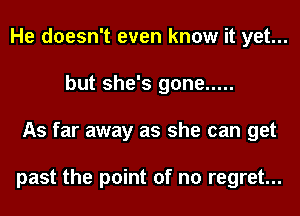 He doesn't even know it yet...
but she's gone .....
As far away as she can get

past the point of no regret...