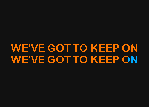 WE'VE GOT TO KEEP ON
WE'VE GOT TO KEEP ON