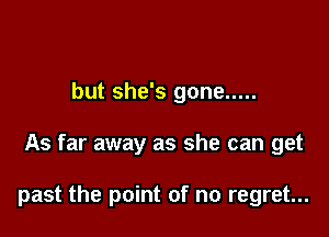 but she's gone .....

As far away as she can get

past the point of no regret...