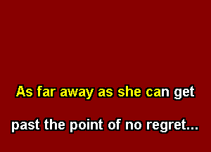 As far away as she can get

past the point of no regret...