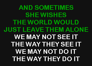 WE MAY NOT SEE IT
THEWAY THEY SEE IT
WE MAY NOT DO IT
THEWAY THEY DO IT