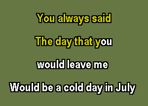 You always said
The day that you

would leave me

Would be a cold day in July