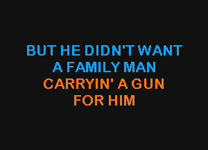 BUT HE DIDN'T WANT
A FAMILY MAN

CARRYIN' AGUN
FOR HIM