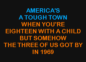 AMERICA'S
ATOUGH TOWN
WHEN YOU'RE
EIGHTEEN WITH A CHILD
BUT SOMEHOW
THETHREE OF US GOT BY
IN 1969