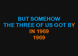 BUT SOMEHOW
THETHREE OF US GOT BY

IN 1969
1969